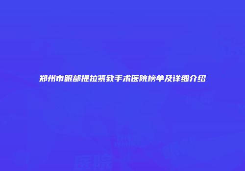 郑州市眼部提拉紧致手术医院榜单及详细介绍