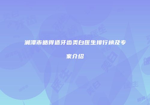 湘潭市皓得适牙齿美白医生排行榜及专家介绍