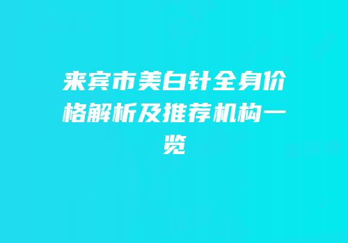 来宾市美白针全身价格解析及推荐机构一览