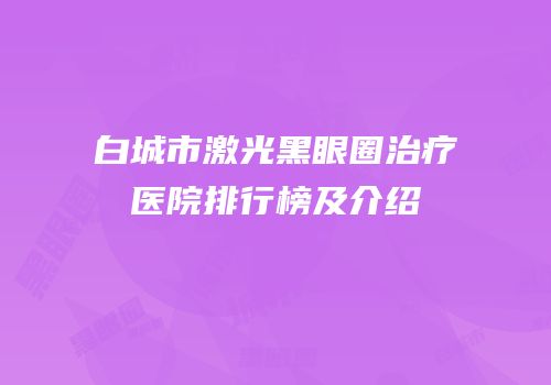白城市激光黑眼圈治疗医院排行榜及介绍