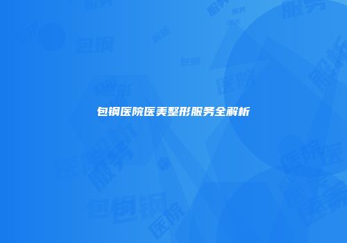 包钢医院医美整形服务全解析