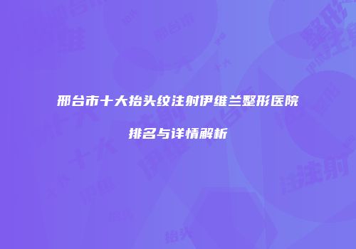 邢台市十大抬头纹注射伊维兰整形医院排名与详情解析