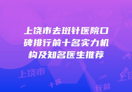 上饶市去斑针医院口碑排行前十名实力机构及知名医生推荐