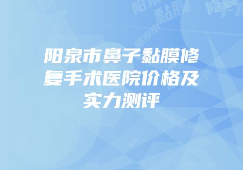 阳泉市鼻子黏膜修复手术医院价格及实力测评