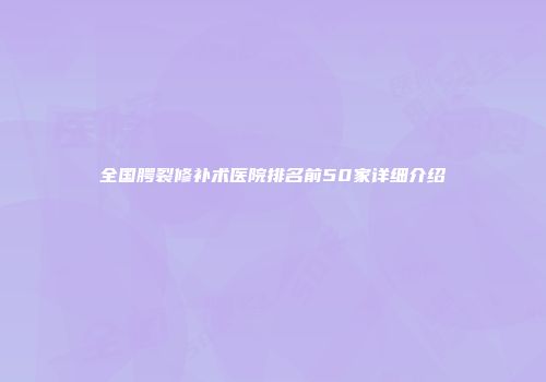 全国腭裂修补术医院排名前50家详细介绍