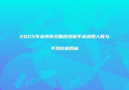 2025年亳州市双眼皮提肌手术适用人群与平均价格揭秘