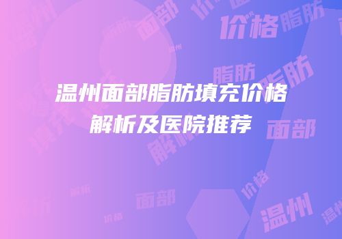 温州面部脂肪填充价格解析及医院推荐