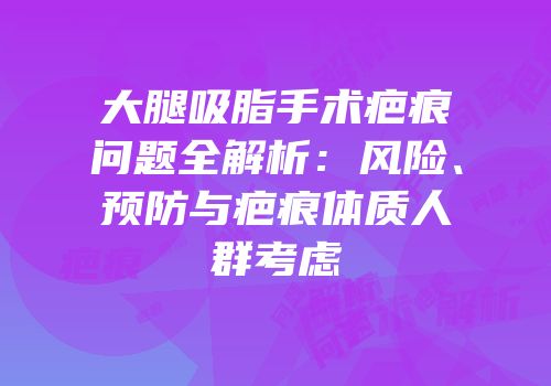 大腿吸脂手术疤痕问题全解析：风险、预防与疤痕体质人群考虑