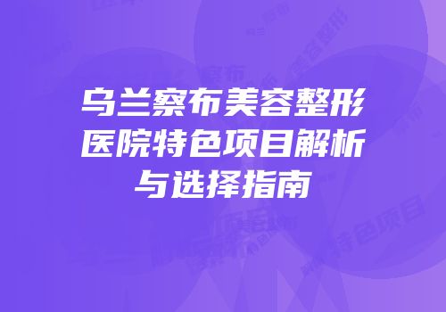 乌兰察布美容整形医院特色项目解析与选择指南