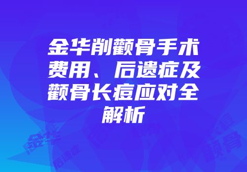 金华削颧骨手术费用、后遗症及颧骨长痘应对全解析