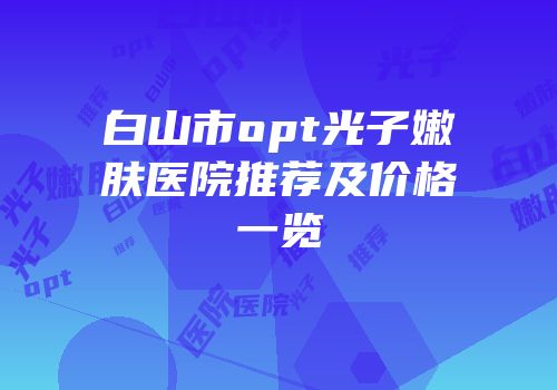 白山市opt光子嫩肤医院推荐及价格一览