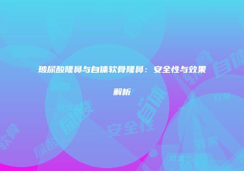 玻尿酸隆鼻与自体软骨隆鼻：安全性与效果解析