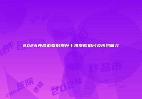 2025许昌市整形提升手术医院排名及医院简介