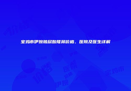 宝鸡市伊婉玻尿酸隆鼻价格、医院及医生详解