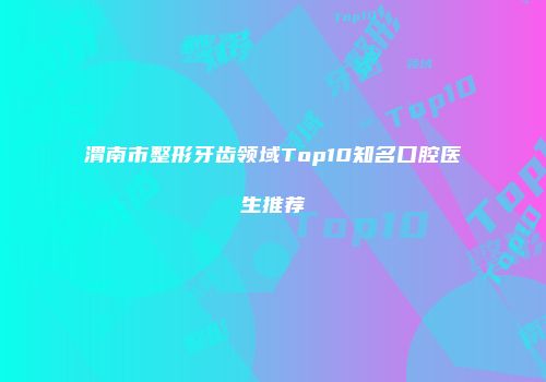 渭南市整形牙齿领域Top10知名口腔医生推荐