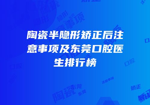 陶瓷半隐形矫正后注意事项及东莞口腔医生排行榜