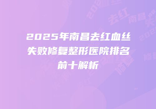 2025年南昌去红血丝失败修复整形医院排名前十解析