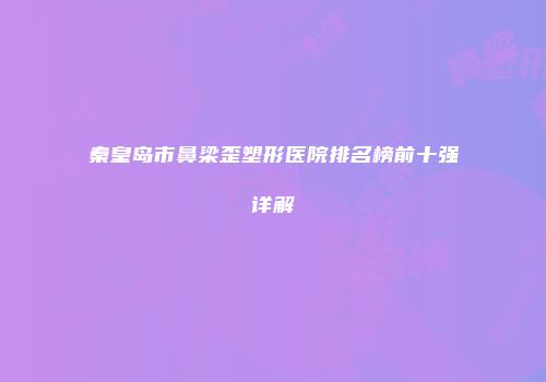 秦皇岛市鼻梁歪塑形医院排名榜前十强详解