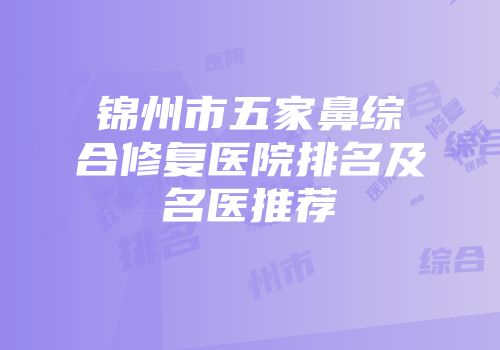 锦州市五家鼻综合修复医院排名及名医推荐