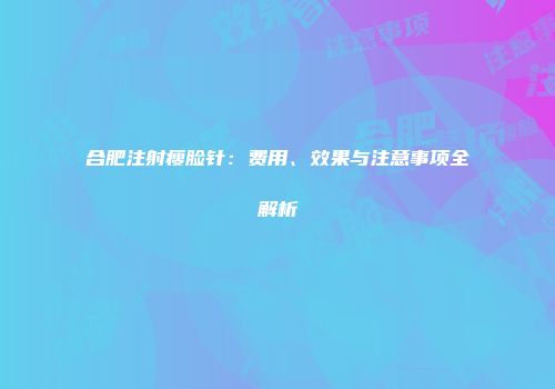 合肥注射瘦脸针：费用、效果与注意事项全解析