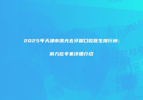 2025年天津市激光去牙龈口腔医生排行榜：前九位专家详细介绍
