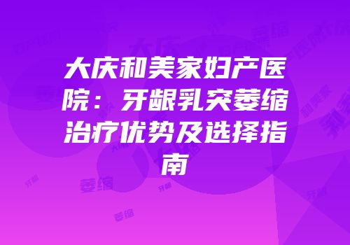 大庆和美家妇产医院：牙龈乳突萎缩治疗优势及选择指南