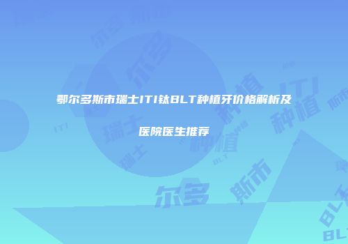鄂尔多斯市瑞士ITI钛BLT种植牙价格解析及医院医生推荐