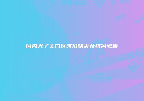 国内光子美白医院价格表及排名解析