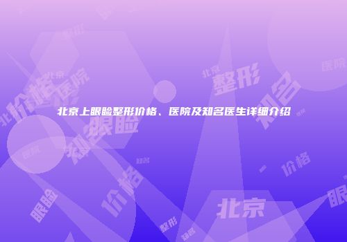 北京上眼睑整形价格、医院及知名医生详细介绍