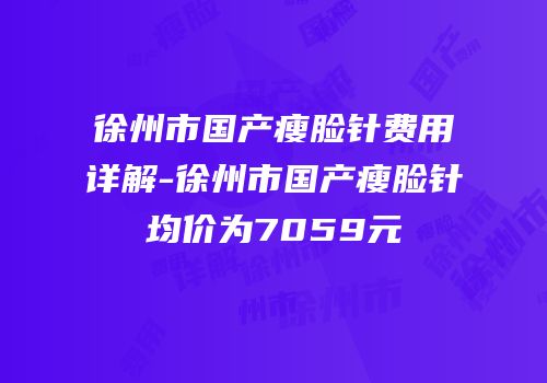 徐州市国产瘦脸针费用详解-徐州市国产瘦脸针均价为7059元