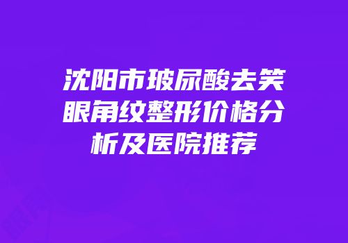 沈阳市玻尿酸去笑眼角纹整形价格分析及医院推荐