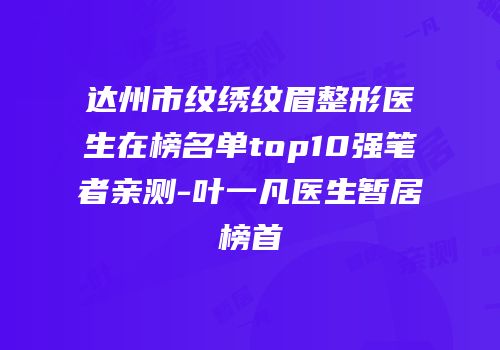 达州市纹绣纹眉整形医生在榜名单top10强笔者亲测-叶一凡医生暂居榜首