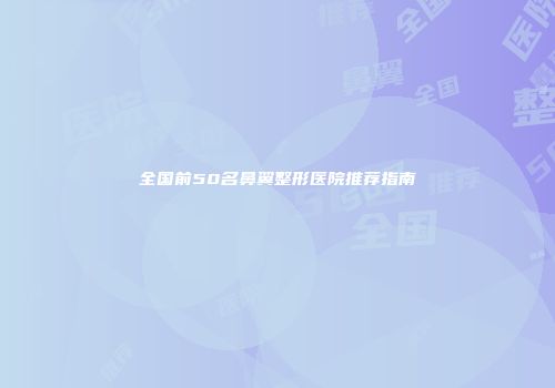 全国前50名鼻翼整形医院推荐指南