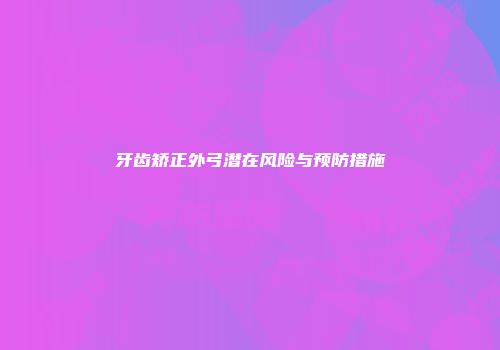 牙齿矫正外弓潜在风险与预防措施