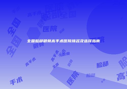 全国脸部颧骨高手术医院排名及选择指南