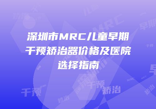 深圳市MRC儿童早期干预矫治器价格及医院选择指南