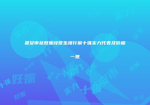 延安市祛妊娠纹医生排行前十强实力代表及价格一览