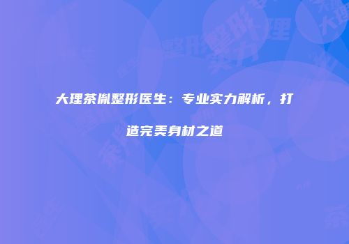 大理茶胤整形医生：专业实力解析，打造完美身材之道