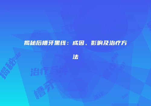 揭秘后槽牙黑线：成因、影响及治疗方法