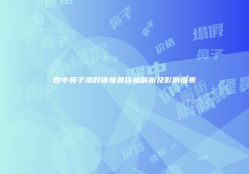 晋中鼻子塌假体隆鼻价格解析及影响因素