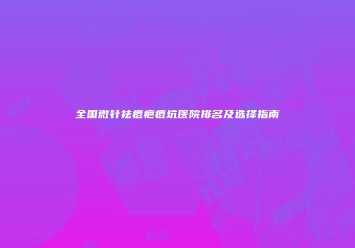 全国微针祛痘疤痘坑医院排名及选择指南