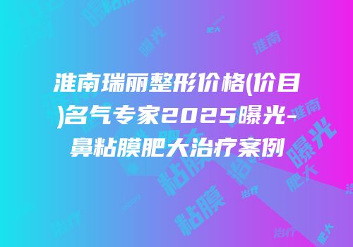 淮南瑞丽整形价格(价目)名气专家2025曝光-鼻粘膜肥大治疗案例