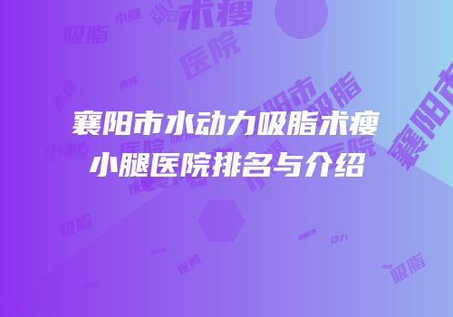 襄阳市水动力吸脂术瘦小腿医院排名与介绍