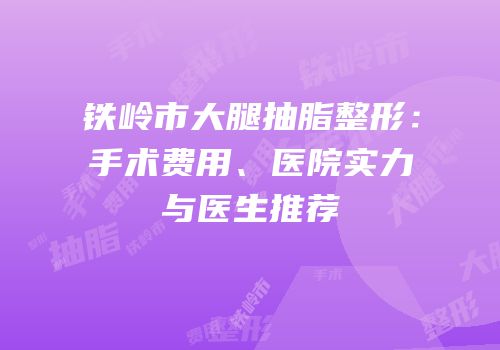 铁岭市大腿抽脂整形：手术费用、医院实力与医生推荐