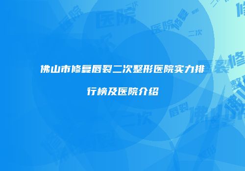 佛山市修复唇裂二次整形医院实力排行榜及医院介绍