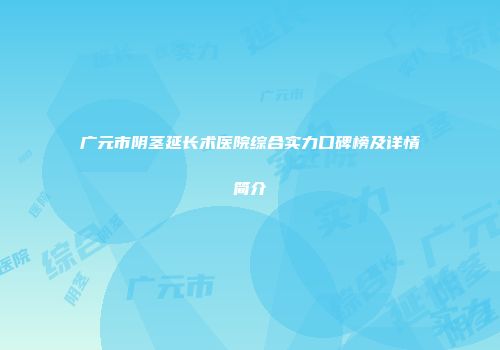 广元市阴茎延长术医院综合实力口碑榜及详情简介
