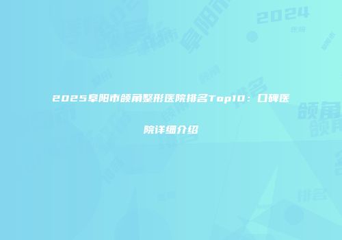 2025阜阳市颌角整形医院排名Top10：口碑医院详细介绍