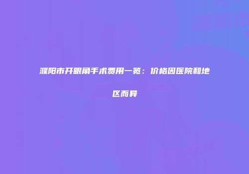 濮阳市开眼角手术费用一览：价格因医院和地区而异