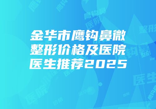 金华市鹰钩鼻微整形价格及医院医生推荐2025