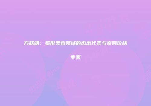 方跃明：整形美容领域的杰出代表与亲民价格专家